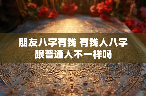 朋友八字有钱 有钱人八字跟普通人不一样吗