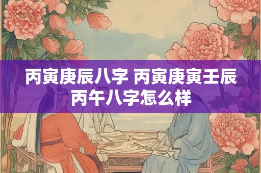 丙寅庚辰八字 丙寅庚寅壬辰丙午八字怎么样