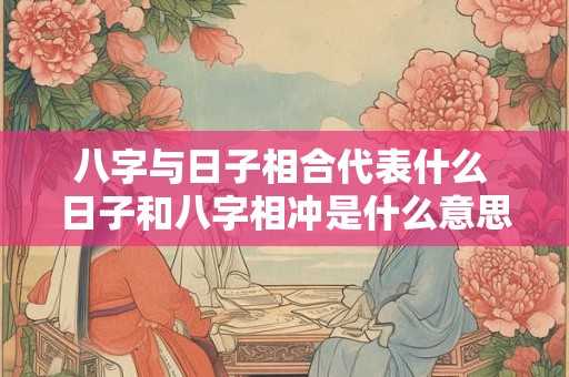 八字与日子相合代表什么 日子和八字相冲是什么意思