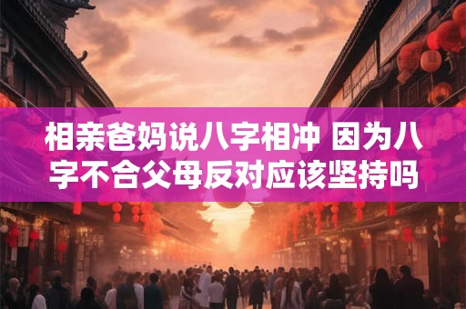 相亲爸妈说八字相冲 因为八字不合父母反对应该坚持吗