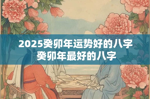 2025癸卯年运势好的八字 癸卯年最好的八字