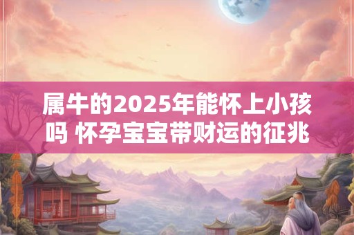 属牛的2025年能怀上小孩吗 怀孕宝宝带财运的征兆
