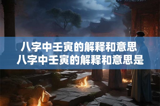 八字中壬寅的解释和意思 八字中壬寅的解释和意思是什么