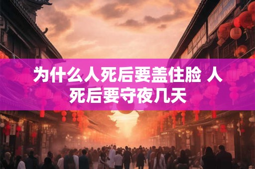 为什么人死后要盖住脸 人死后要守夜几天