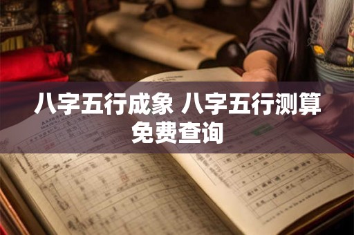 八字五行成象 八字五行测算免费查询
