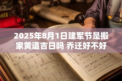 2025年8月1日建军节是搬家黄道吉日吗 乔迁好不好