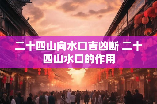 二十四山向水口吉凶断 二十四山水口的作用