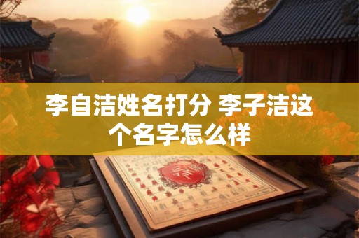 李自洁姓名打分 李子洁这个名字怎么样