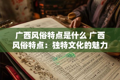 广西风俗特点是什么 广西风俗特点:独特文化的魅力之源 广西风俗特点是什么 广西风俗特点:独特文化的魅力之源