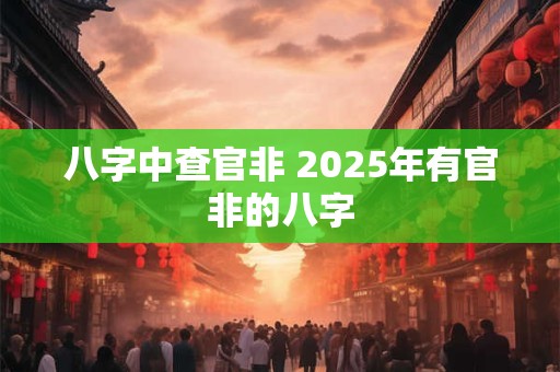 八字中查官非 2025年有官非的八字