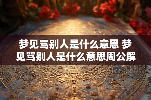 梦见骂别人是什么意思 梦见骂别人是什么意思周公解梦女人
