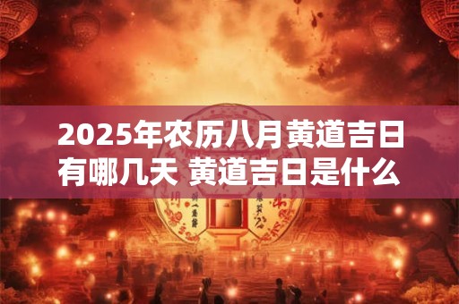 2025年农历八月黄道吉日有哪几天 黄道吉日是什么意思