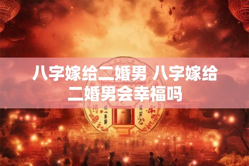 八字嫁给二婚男 八字嫁给二婚男会幸福吗