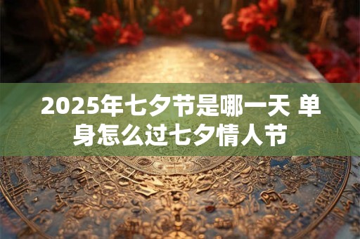 2025年七夕节是哪一天 单身怎么过七夕情人节