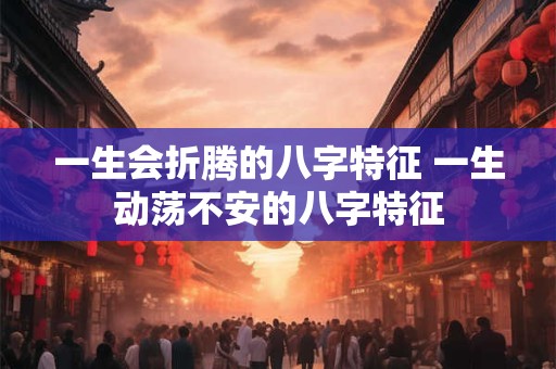 一生会折腾的八字特征 一生动荡不安的八字特征