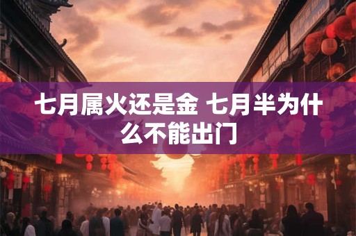 七月属火还是金 七月半为什么不能出门 七月属火还是金 七月半为什么不能出门