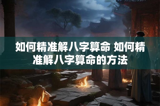 如何精准解八字算命 如何精准解八字算命的方法