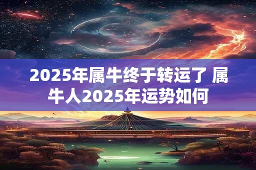 2025年属牛终于转运了 属牛人2025年运势如何