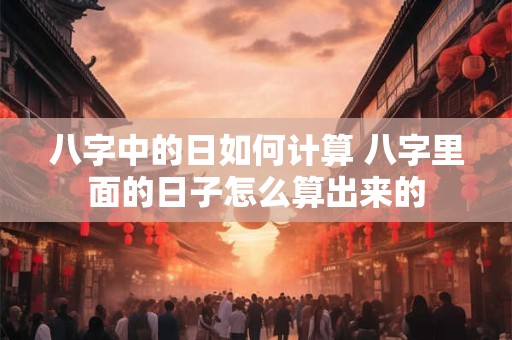 八字中的日如何计算 八字里面的日子怎么算出来的