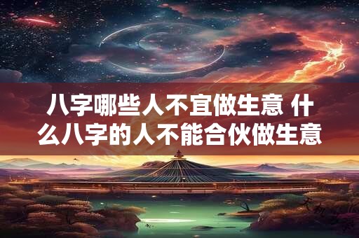 八字哪些人不宜做生意 什么八字的人不能合伙做生意