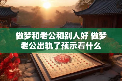 做梦和老公和别人好 做梦老公出轨了预示着什么