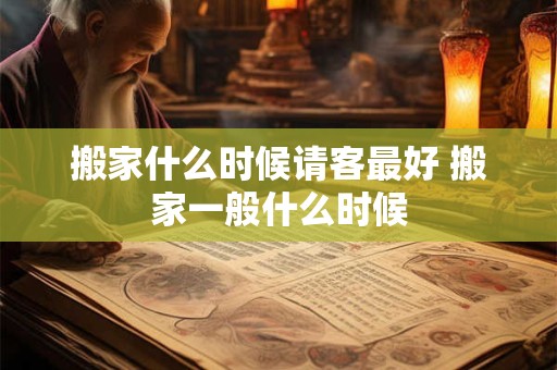搬家什么时候请客最好 搬家一般什么时候