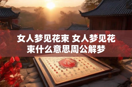女人梦见花束 女人梦见花束什么意思周公解梦