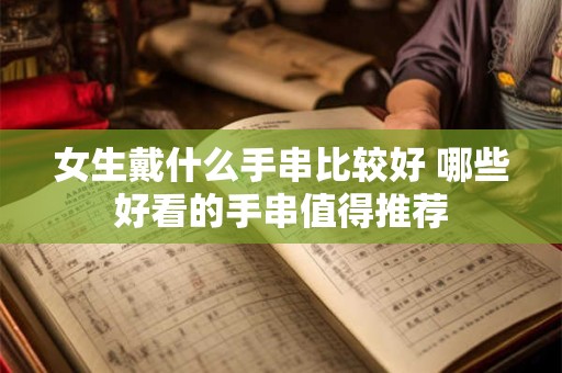 女生戴什么手串比较好 哪些好看的手串值得推荐