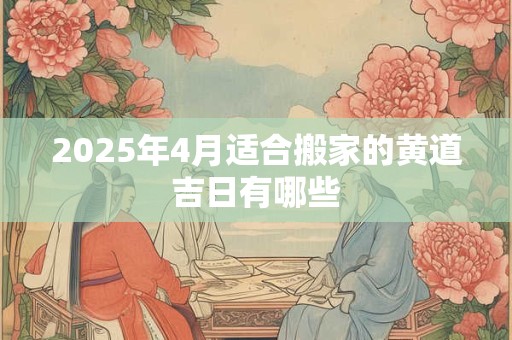2025年4月适合搬家的黄道吉日有哪些