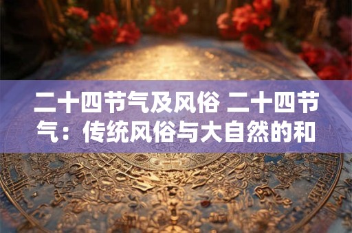 二十四节气及风俗 二十四节气：传统风俗与大自然的和谐交响