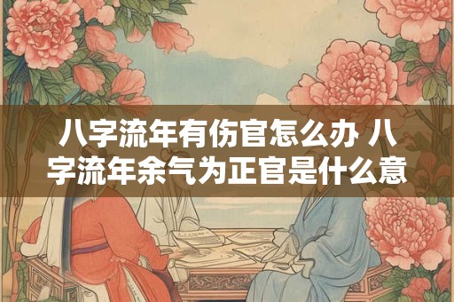 八字流年有伤官怎么办 八字流年余气为正官是什么意思