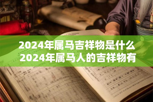 2024年属马吉祥物是什么 2024年属马人的吉祥物有哪些