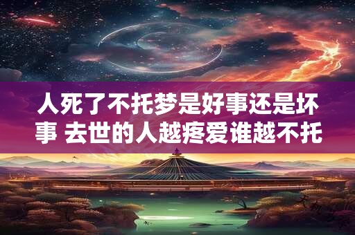 人死了不托梦是好事还是坏事 去世的人越疼爱谁越不托梦