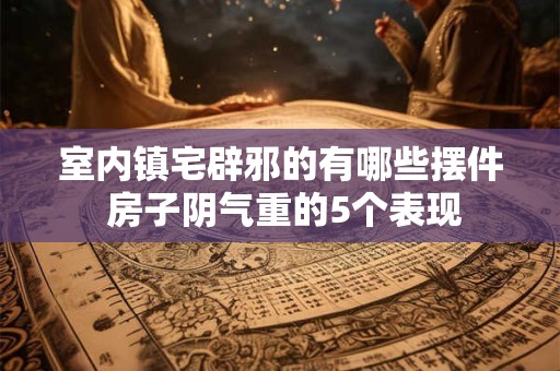 室内镇宅辟邪的有哪些摆件 房子阴气重的5个表现