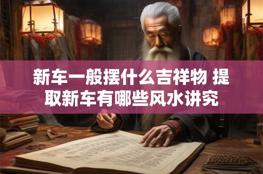 新车一般摆什么吉祥物 提取新车有哪些风水讲究