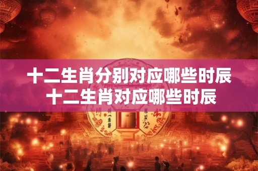 十二生肖分别对应哪些时辰 十二生肖对应哪些时辰