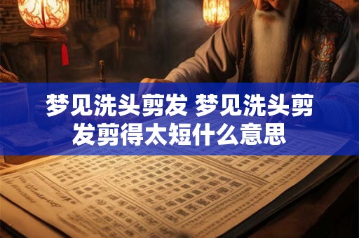 梦见洗头剪发 梦见洗头剪发剪得太短什么意思