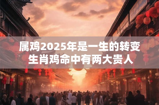 属鸡2025年是一生的转变 生肖鸡命中有两大贵人