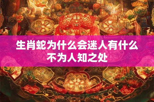 生肖蛇为什么会迷人有什么不为人知之处