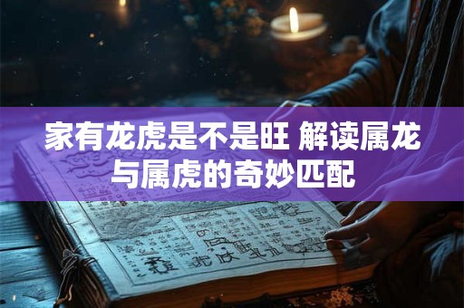 家有龙虎是不是旺 解读属龙与属虎的奇妙匹配