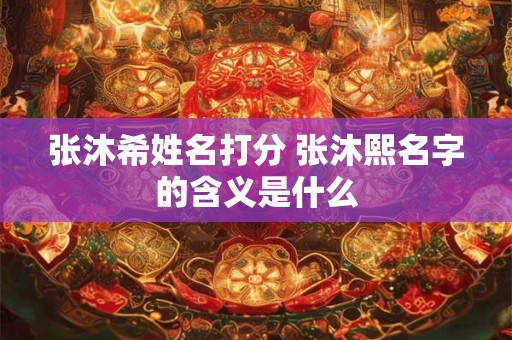 张沐希姓名打分 张沐熙名字的含义是什么
