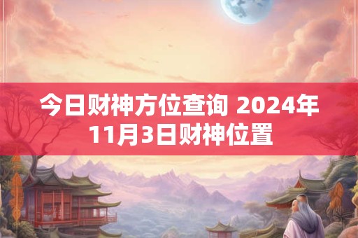 今日财神方位查询 2024年11月3日财神位置