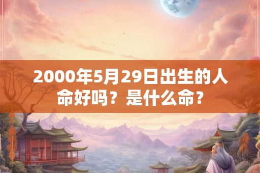 2000年5月29日出生的人命好吗？是什么命？