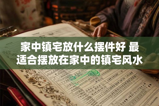家中镇宅放什么摆件好 最适合摆放在家中的镇宅风水摆件