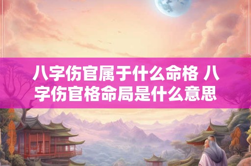 八字伤官属于什么命格 八字伤官格命局是什么意思