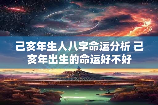 己亥年生人八字命运分析 己亥年出生的命运好不好