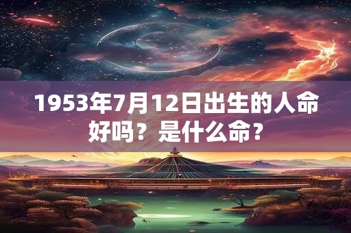1953年7月12日出生的人命好吗？是什么命？