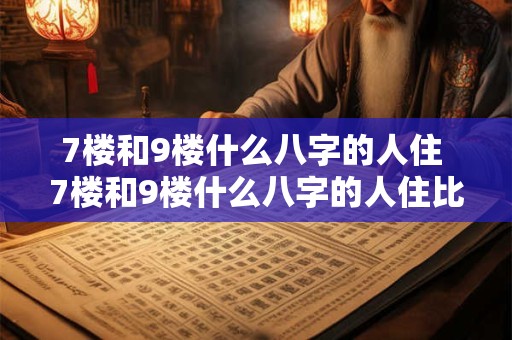 7楼和9楼什么八字的人住 7楼和9楼什么八字的人住比较好