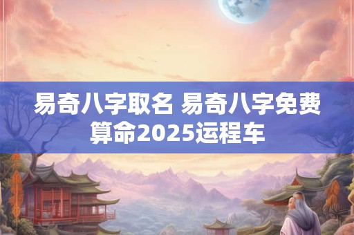 易奇八字取名 易奇八字免费算命2025运程车