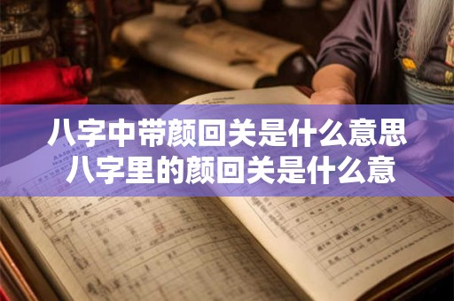 八字中带颜回关是什么意思 八字里的颜回关是什么意思